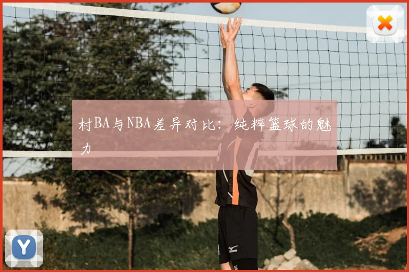 村BA与NBA差异对比：纯粹篮球的魅力