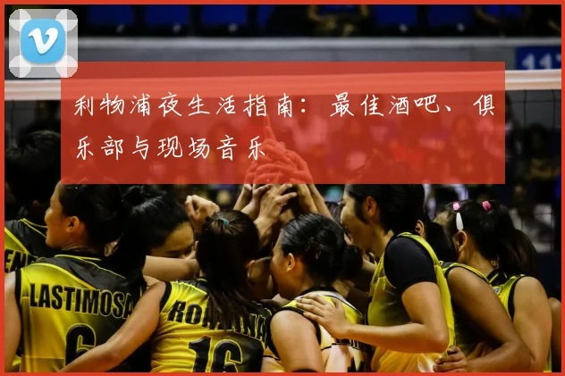 利物浦夜生活指南:最佳酒吧、俱乐部与现场音乐