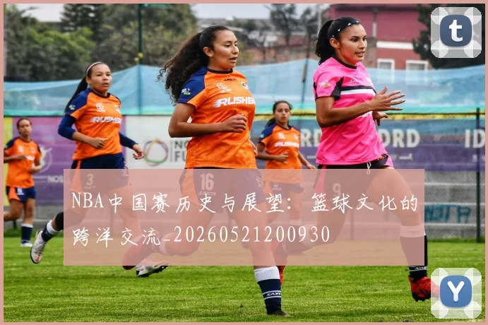 NBA中国赛历史与展望:篮球文化的跨洋交流_20260521200930