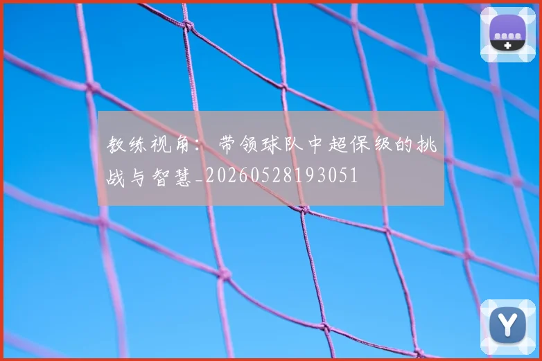 教练视角：带领球队中超保级的挑战与智慧_20260528193051