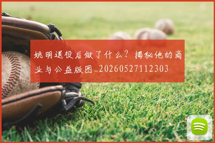 姚明退役后做了什么？揭秘他的商业与公益版图_20260527112303