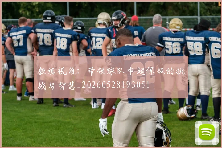 教练视角：带领球队中超保级的挑战与智慧_20260528193051