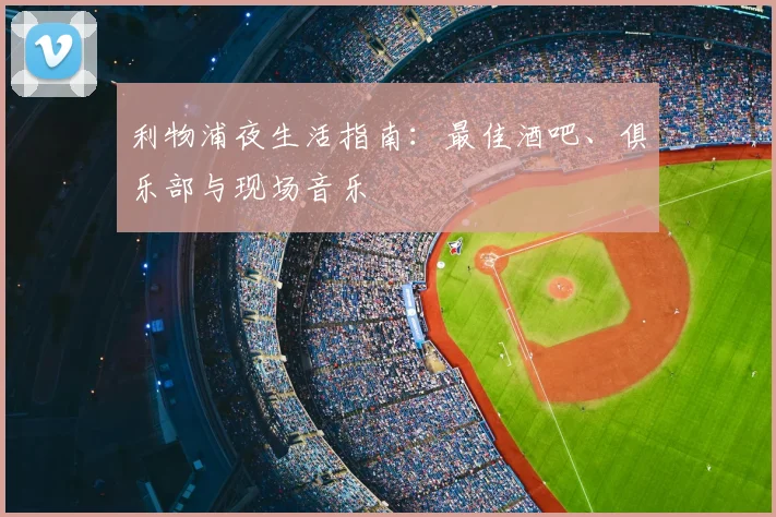 利物浦夜生活指南：最佳酒吧、俱乐部与现场音乐