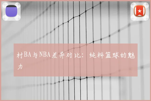 村BA与NBA差异对比:纯粹篮球的魅力