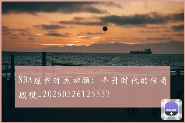 NBA经典对决回顾：乔丹时代的传奇战役_20260526125557