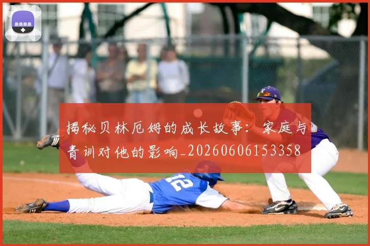 揭秘贝林厄姆的成长故事：家庭与青训对他的影响_20260606153358