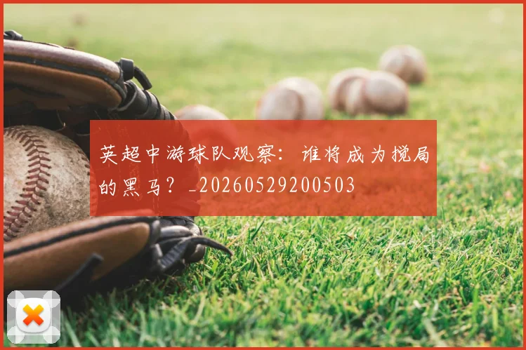 英超中游球队观察:谁将成为搅局的黑马?_20260529200503