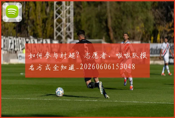 如何参与村超？志愿者、啦啦队报名方式全知道_20260606153048