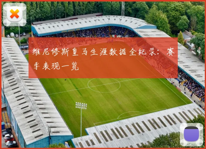 维尼修斯皇马生涯数据全纪录：赛季表现一览